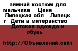 зимний костюм для мальчика  › Цена ­ 2 000 - Липецкая обл., Липецк г. Дети и материнство » Детская одежда и обувь   